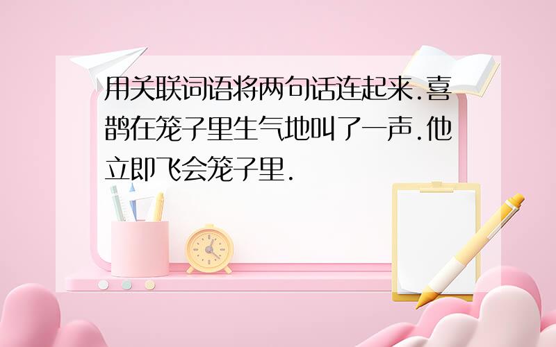 用关联词语将两句话连起来.喜鹊在笼子里生气地叫了一声.他立即飞会笼子里.