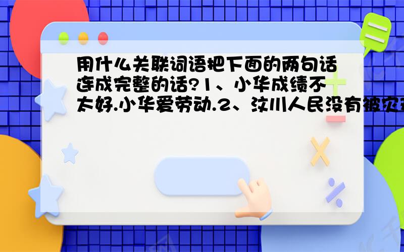 用什么关联词语把下面的两句话连成完整的话?1、小华成绩不太好.小华爱劳动.2、汶川人民没有被灾难压垮.汶川人民对生活的意志更加坚强.