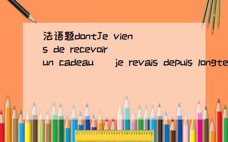 法语题dontJe viens de recevoir un cadeau ＿ je revais depuis longtemps.答案是dont为什么填dont 做什么成分