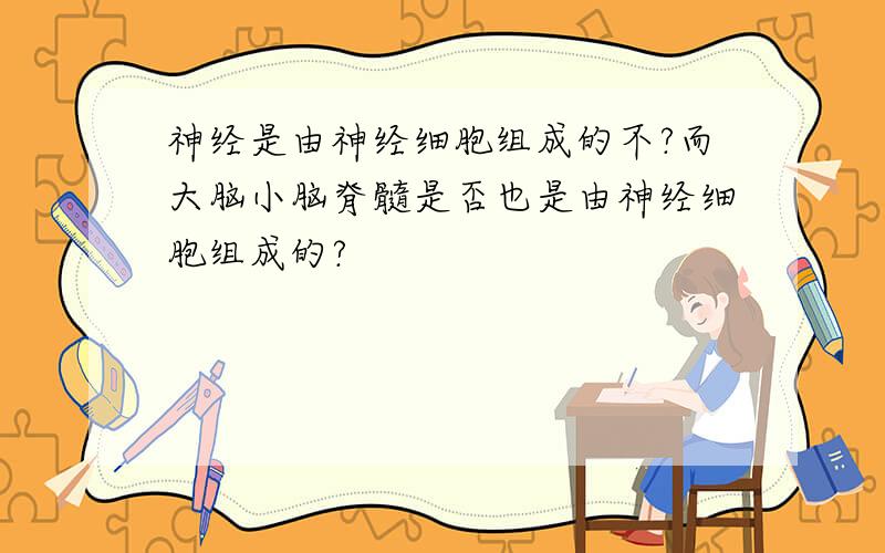 神经是由神经细胞组成的不?而大脑小脑脊髓是否也是由神经细胞组成的?