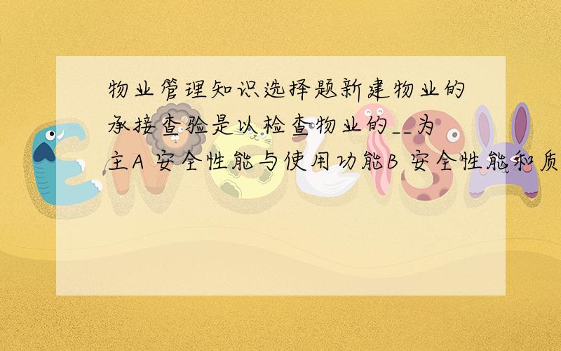 物业管理知识选择题新建物业的承接查验是以检查物业的__为主A 安全性能与使用功能B 安全性能和质量标准C 质量标准和使用功能D 房屋建筑工程究竟是A还是B