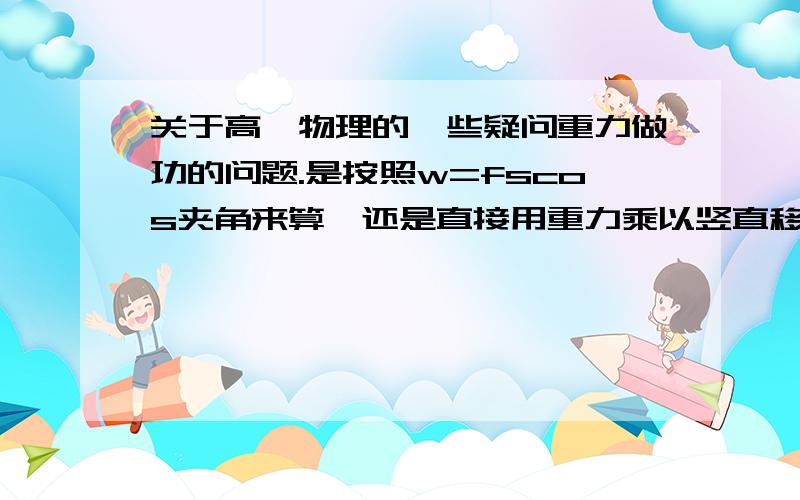 关于高一物理的一些疑问重力做功的问题.是按照w=fscos夹角来算,还是直接用重力乘以竖直移动的位移呢.