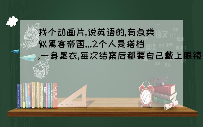 找个动画片,说英语的,有点类似黑客帝国...2个人是搭档,一身黑衣,每次结案后都要自己戴上眼镜消除市民的记忆.