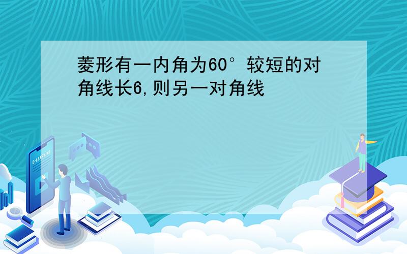 菱形有一内角为60°较短的对角线长6,则另一对角线