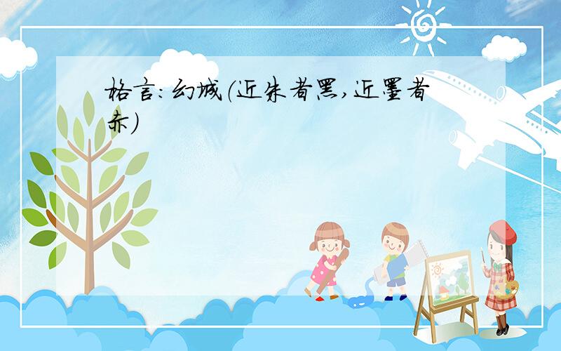 格言：幻城（近朱者黑,近墨者赤）