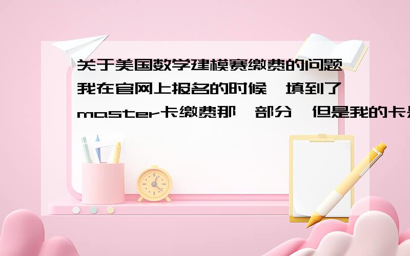 关于美国数学建模赛缴费的问题我在官网上报名的时候,填到了master卡缴费那一部分,但是我的卡是工商银行的,而且在Billing address 这一栏不会填了,我问过后,当时填的是中文,但是这里怎么填,