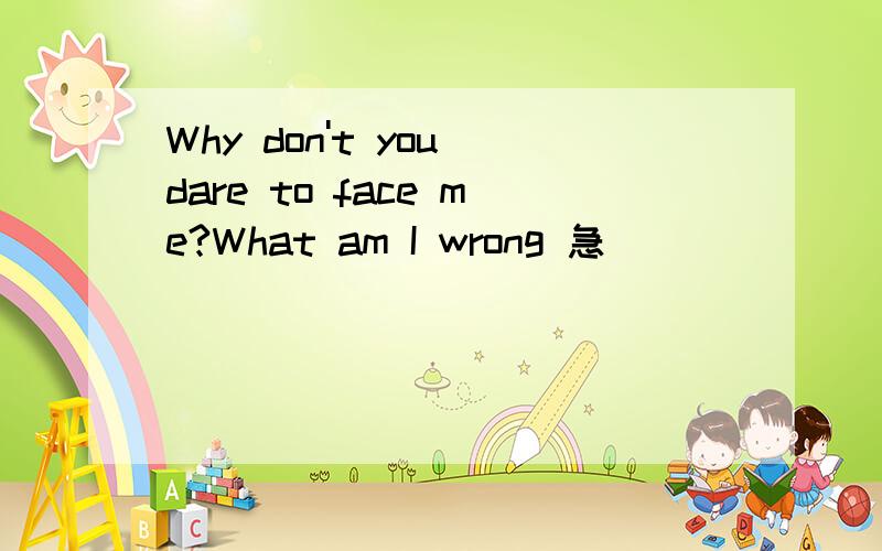 Why don't you dare to face me?What am I wrong 急