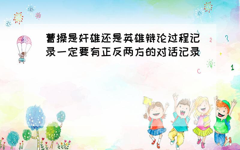 曹操是奸雄还是英雄辩论过程记录一定要有正反两方的对话记录