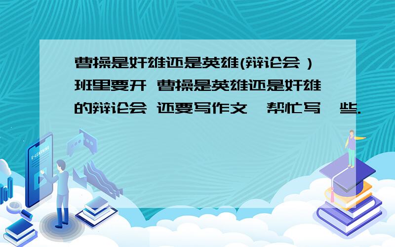 曹操是奸雄还是英雄(辩论会）班里要开 曹操是英雄还是奸雄的辩论会 还要写作文,帮忙写一些.