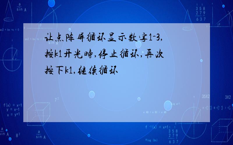 让点阵屏循环显示数字1-3,按k1开光时,停止循环,再次按下k1,继续循环