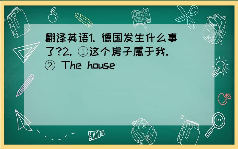 翻译英语1. 德国发生什么事了?2. ①这个房子属于我.② The house______________________(属于我的这个房子) has been sold. 3. 妈妈不准许我们出去.（分别用主动和被动）4. 吸烟有害健康.锻炼身体有益于