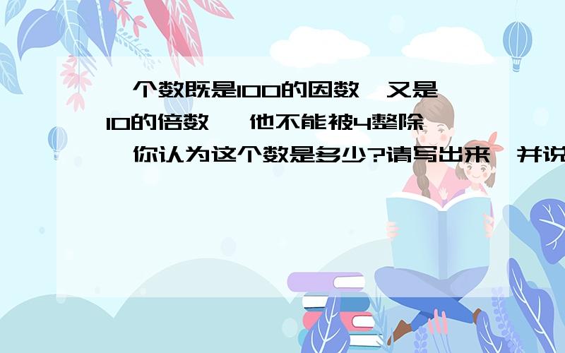 一个数既是100的因数,又是10的倍数 ,他不能被4整除,你认为这个数是多少?请写出来,并说出你的理由.