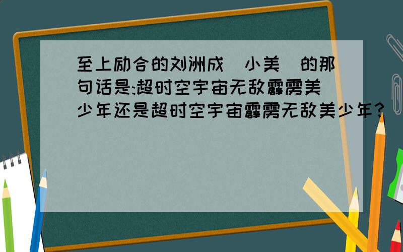 至上励合的刘洲成(小美)的那句话是:超时空宇宙无敌霹雳美少年还是超时空宇宙霹雳无敌美少年?