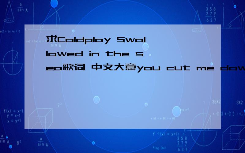 求Coldplay Swallowed in the sea歌词 中文大意you cut me down a treeand brought it back to meand that's what made me seewhere i was going wrongyou put me on a shelfand kept me for yourselfi can only blame myselfyou can only blame meand i could w