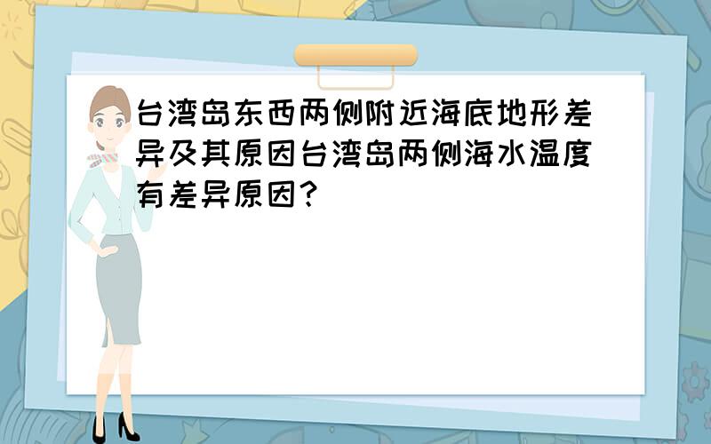 台湾岛东西两侧附近海底地形差异及其原因台湾岛两侧海水温度有差异原因？