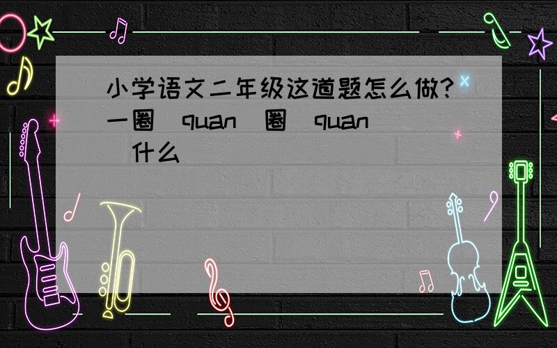 小学语文二年级这道题怎么做?一圈（quan）圈（quan)什么