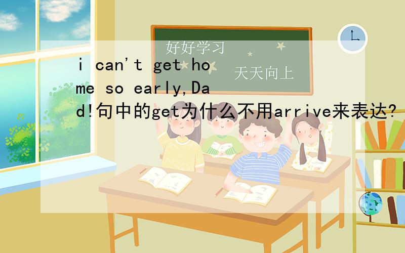 i can't get home so early,Dad!句中的get为什么不用arrive来表达?