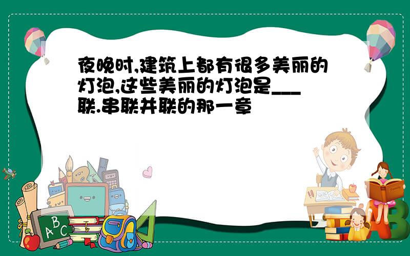 夜晚时,建筑上都有很多美丽的灯泡,这些美丽的灯泡是___联.串联并联的那一章