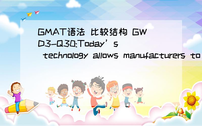 GMAT语法 比较结构 GWD3-Q30:Today’s technology allows manufacturers to make small cars more fuel-efficient now than at any time in their production history.small cars more fuel-efficient now than at any time in theirsmall cars that are more fu