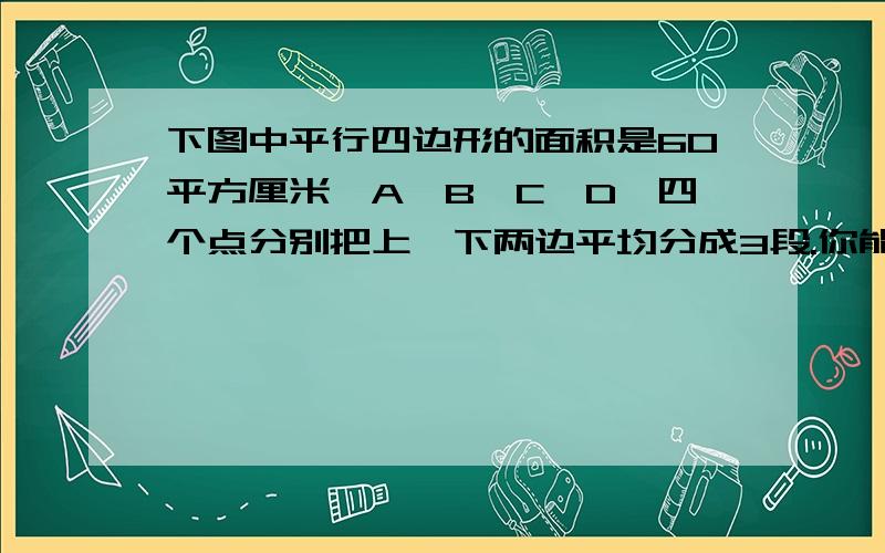 下图中平行四边形的面积是60平方厘米,A,B,C,D,四个点分别把上,下两边平均分成3段.你能算出图中阴影部分的面积吗?