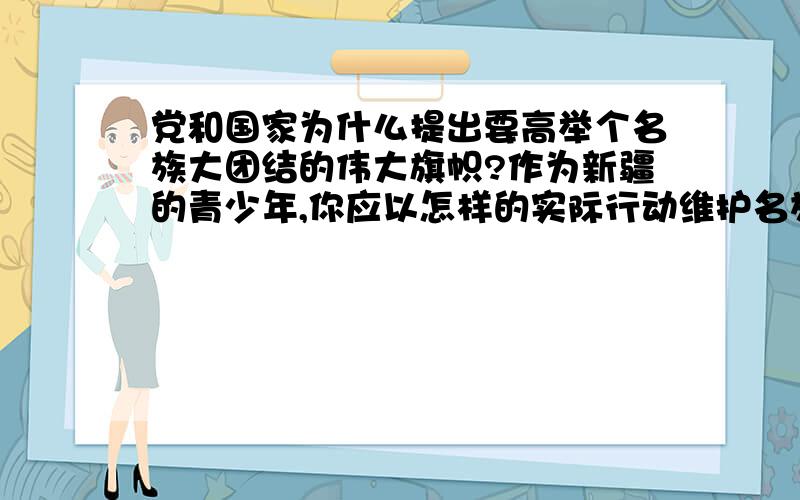 党和国家为什么提出要高举个名族大团结的伟大旗帜?作为新疆的青少年,你应以怎样的实际行动维护名族团结?