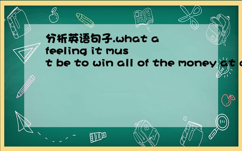 分析英语句子.what a feeling it must be to win all of the money at a gambling table.