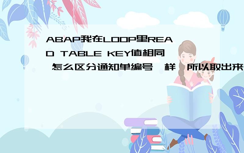 ABAP我在LOOP里READ TABLE KEY值相同 怎么区分通知单编号一样,所以取出来领用数量也一样了.