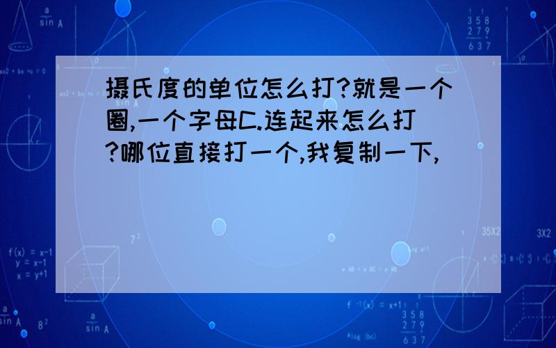 摄氏度的单位怎么打?就是一个圈,一个字母C.连起来怎么打?哪位直接打一个,我复制一下,