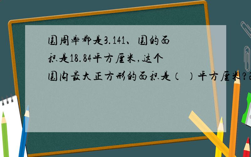 圆周率都是3.141、圆的面积是18.84平方厘米,这个圆内最大正方形的面积是（ ）平方厘米?2、一只羊被栓在△的一个角上,四周是草地,绳加上羊头共长9m,三角形的边长是6m,三角形的内部是水泥地