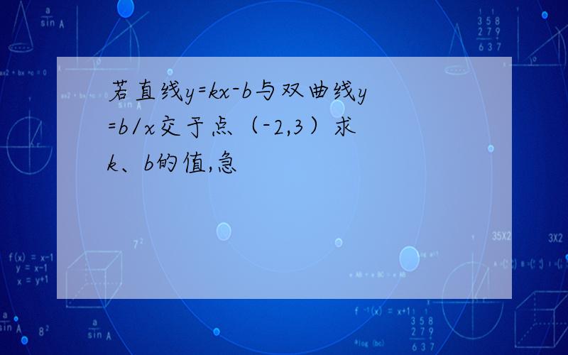 若直线y=kx-b与双曲线y=b/x交于点（-2,3）求k、b的值,急