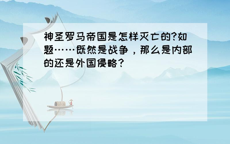 神圣罗马帝国是怎样灭亡的?如题……既然是战争，那么是内部的还是外国侵略？