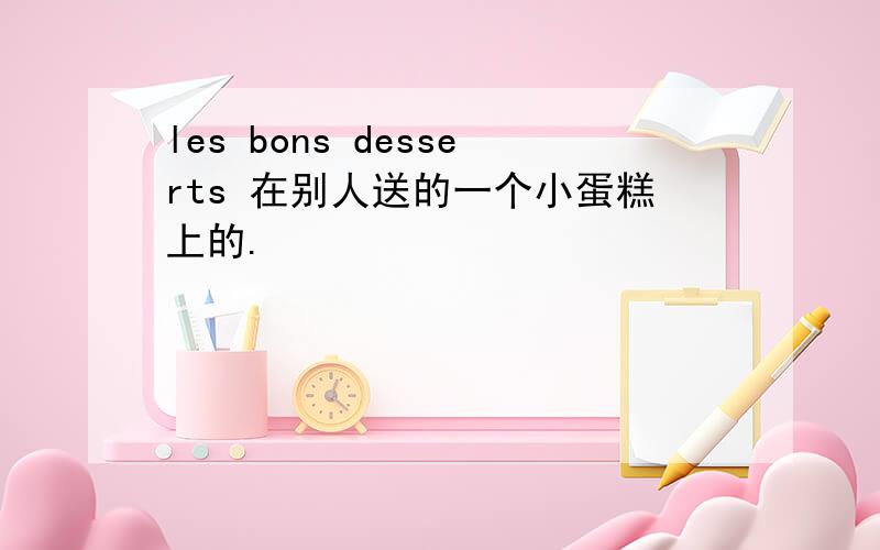 les bons desserts 在别人送的一个小蛋糕上的.