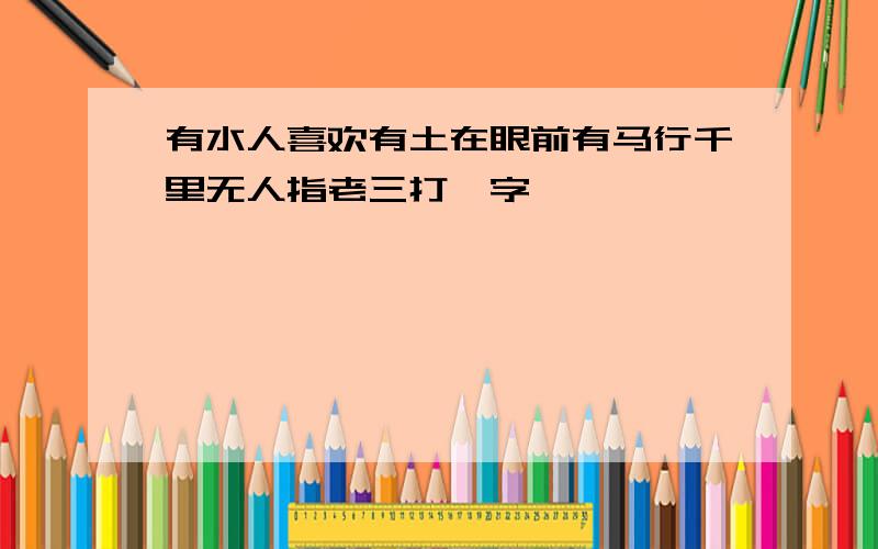 有水人喜欢有土在眼前有马行千里无人指老三打一字