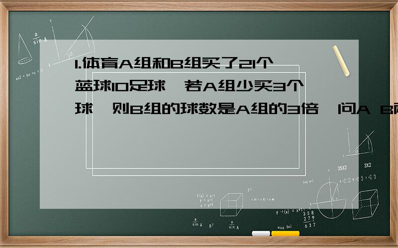 1.体育A组和B组买了21个蓝球10足球,若A组少买3个球,则B组的球数是A组的3倍,问A B两组各买多少个球?