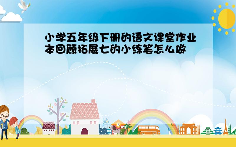 小学五年级下册的语文课堂作业本回顾拓展七的小练笔怎么做