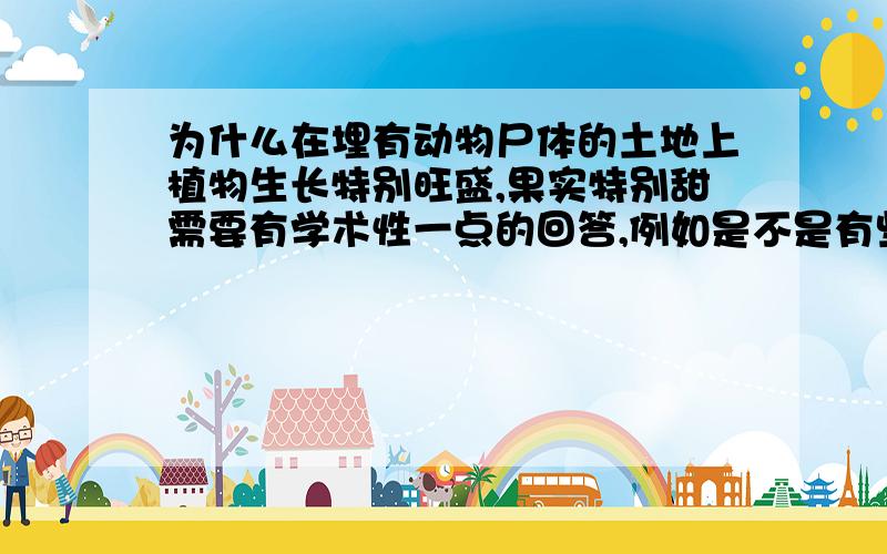 为什么在埋有动物尸体的土地上植物生长特别旺盛,果实特别甜需要有学术性一点的回答,例如是不是有些营养是植物无法自身产生的,最想知道的就是动物腐败后产生什么植物是最需要的物质.