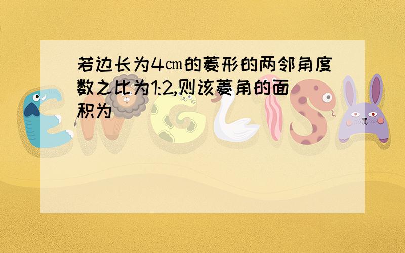 若边长为4㎝的菱形的两邻角度数之比为1:2,则该菱角的面积为