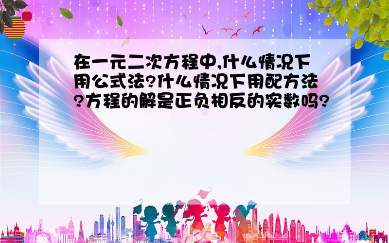 在一元二次方程中,什么情况下用公式法?什么情况下用配方法?方程的解是正负相反的实数吗?