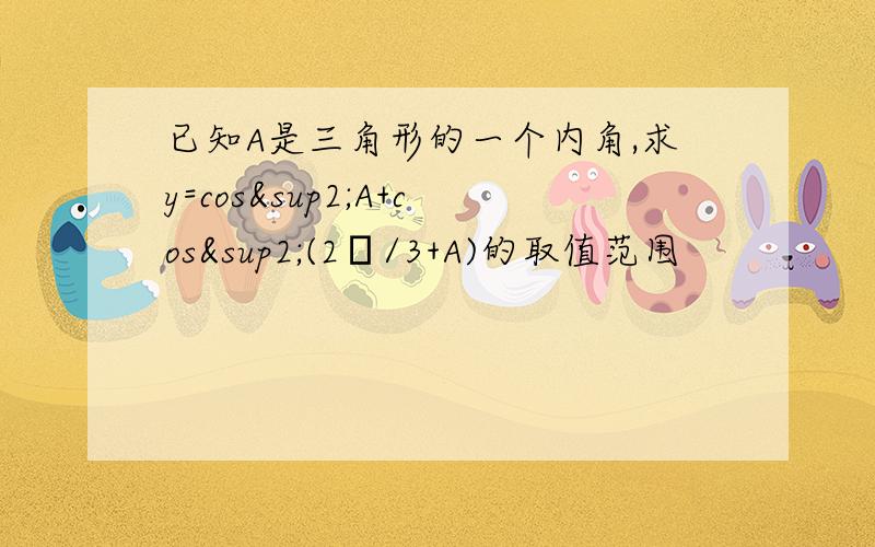 已知A是三角形的一个内角,求y=cos²A+cos²(2π/3+A)的取值范围