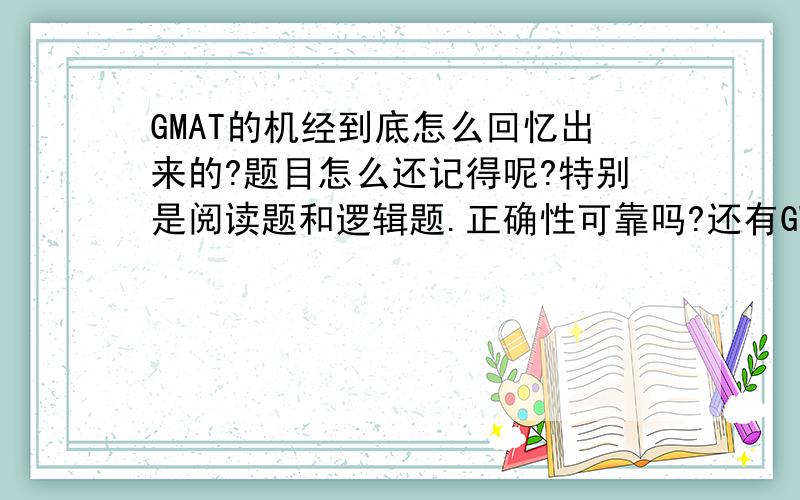 GMAT的机经到底怎么回忆出来的?题目怎么还记得呢?特别是阅读题和逻辑题.正确性可靠吗?还有GWD的题目有可能在GMAT考试中出现吗?987语法大全里面的题目从哪里来的呀,貌似不少重复的.