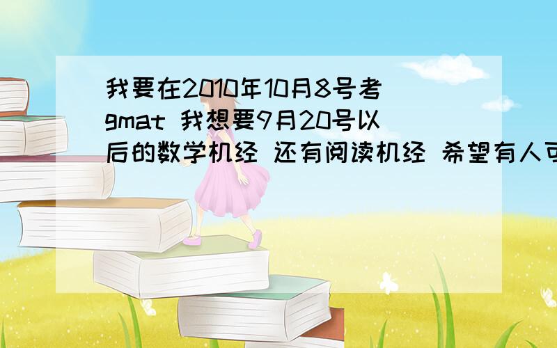 我要在2010年10月8号考gmat 我想要9月20号以后的数学机经 还有阅读机经 希望有人可以给我贴个准确的网址 如果满意的话 再加20悬赏