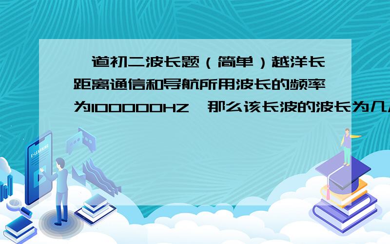 一道初二波长题（简单）越洋长距离通信和导航所用波长的频率为100000HZ,那么该长波的波长为几M?