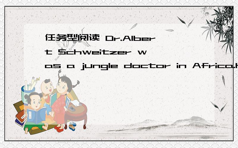 任务型阅读 Dr.Albert Schweitzer was a jungle doctor in Africa.He was born in France.He had learneDr.Albert Schweitzer was a jungle doctor in Africa.He was born in France.He had learned to play the piano since he was five and he was a very good m