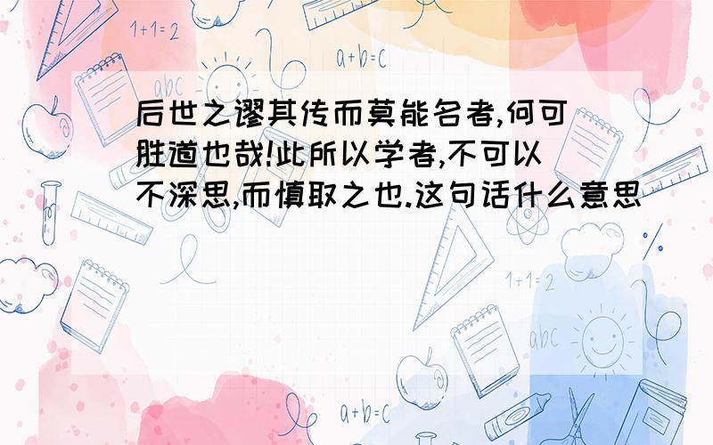 后世之谬其传而莫能名者,何可胜道也哉!此所以学者,不可以不深思,而慎取之也.这句话什么意思