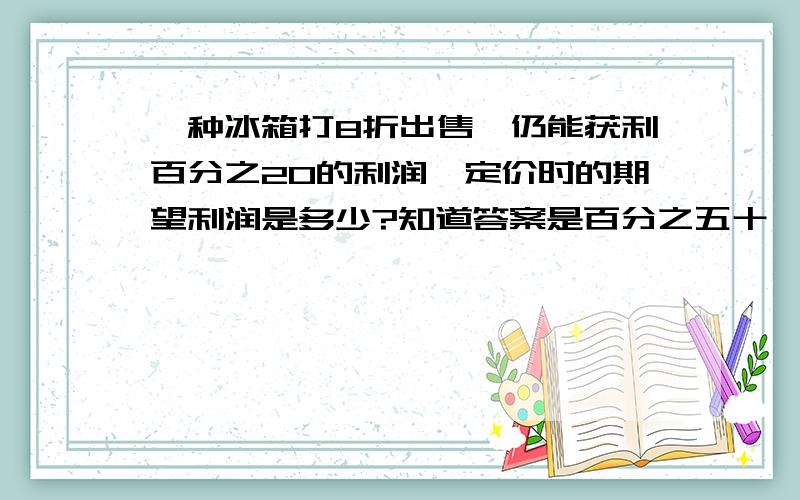 一种冰箱打8折出售,仍能获利百分之20的利润,定价时的期望利润是多少?知道答案是百分之五十,需过程?急求过程,答案肯定没错,核对过许多人.