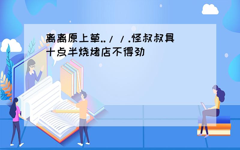 离离原上草..//.怪叔叔具十点半烧烤店不得劲