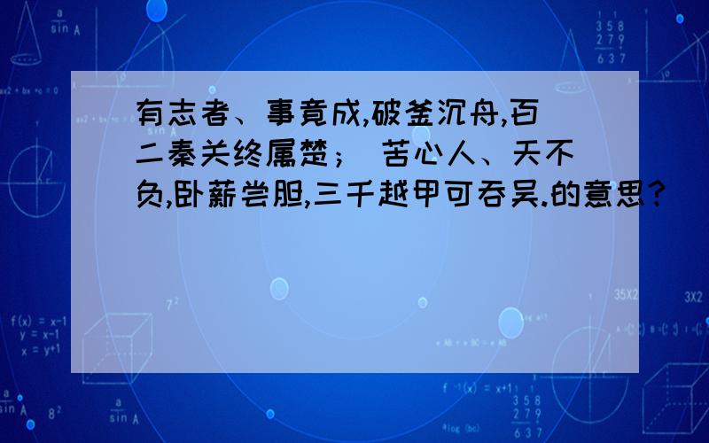 有志者、事竟成,破釜沉舟,百二秦关终属楚； 苦心人、天不负,卧薪尝胆,三千越甲可吞吴.的意思?