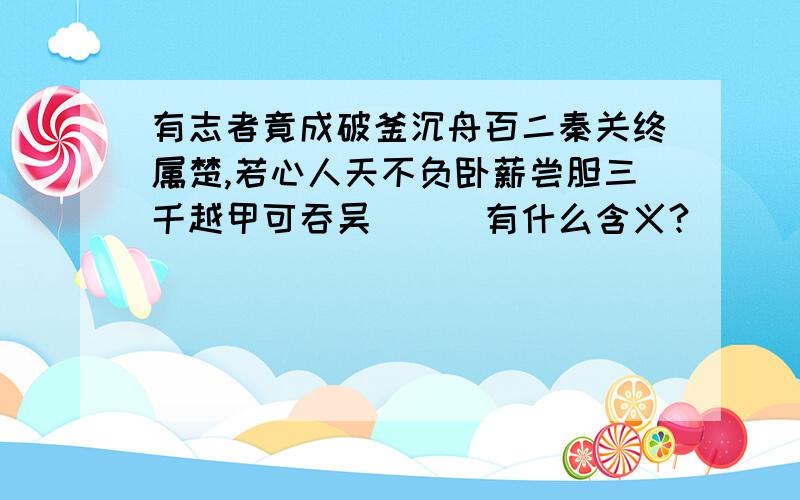 有志者竟成破釜沉舟百二秦关终属楚,若心人天不负卧薪尝胆三千越甲可吞吴```有什么含义?