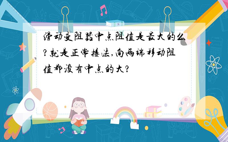 滑动变阻器中点阻值是最大的么?就是正常接法,向两端移动阻值都没有中点的大?