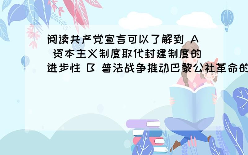 阅读共产党宣言可以了解到 A 资本主义制度取代封建制度的进步性 B 普法战争推动巴黎公社革命的爆发 C 无产A 资本主义制度取代封建制度的进步性B 普法战争推动巴黎公社革命的爆发C 无产